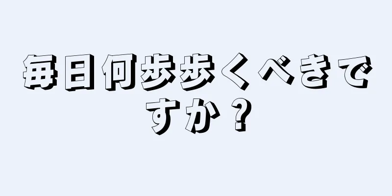 毎日何歩歩くべきですか？