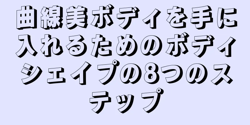曲線美ボディを手に入れるためのボディシェイプの8つのステップ
