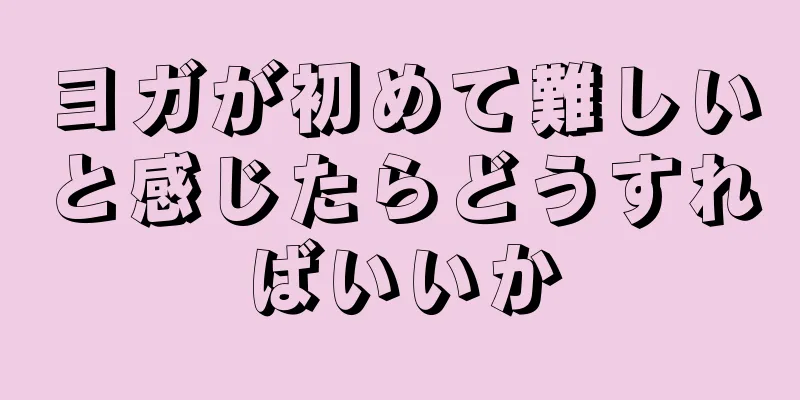 ヨガが初めて難しいと感じたらどうすればいいか