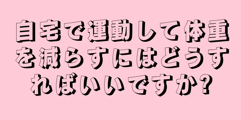 自宅で運動して体重を減らすにはどうすればいいですか?