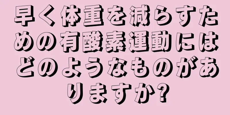 早く体重を減らすための有酸素運動にはどのようなものがありますか?