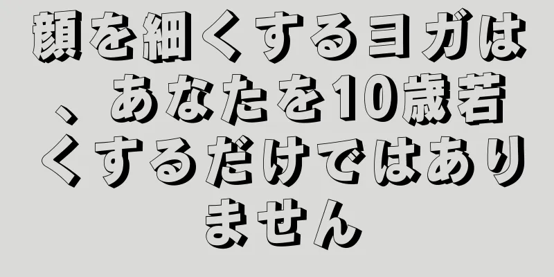 顔を細くするヨガは、あなたを10歳若くするだけではありません