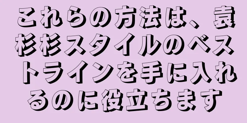 これらの方法は、袁杉杉スタイルのベストラインを手に入れるのに役立ちます