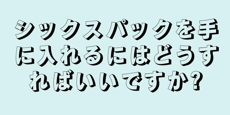 シックスパックを手に入れるにはどうすればいいですか?