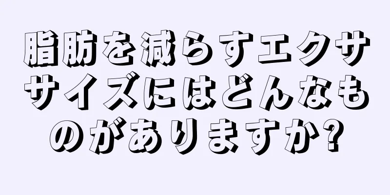 脂肪を減らすエクササイズにはどんなものがありますか?