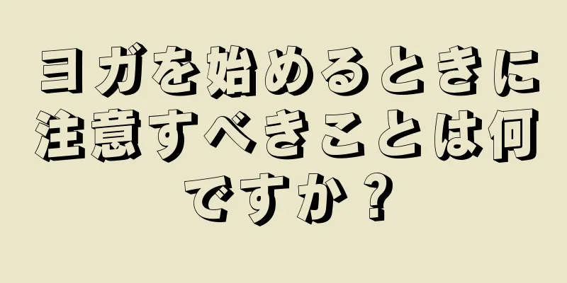ヨガを始めるときに注意すべきことは何ですか？