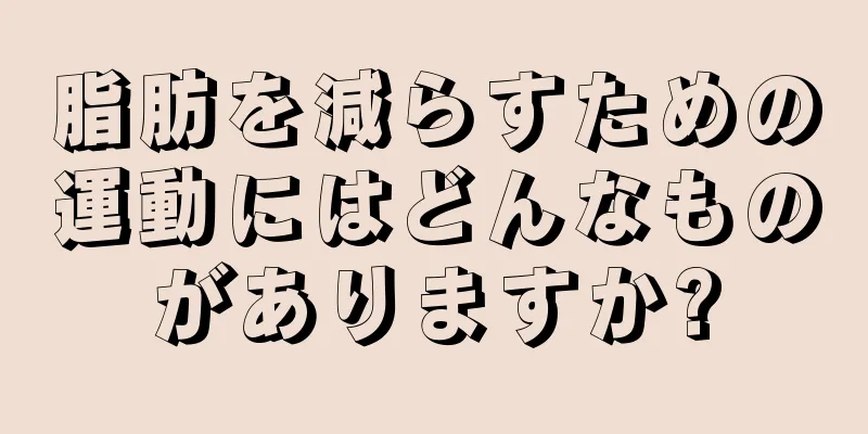 脂肪を減らすための運動にはどんなものがありますか?