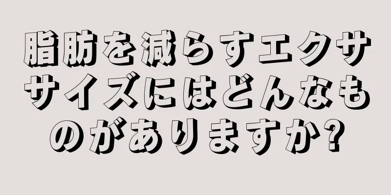 脂肪を減らすエクササイズにはどんなものがありますか?
