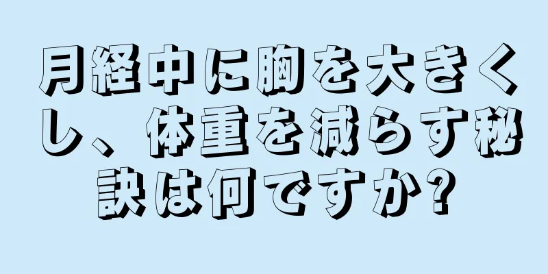月経中に胸を大きくし、体重を減らす秘訣は何ですか?