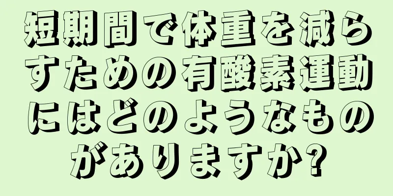 短期間で体重を減らすための有酸素運動にはどのようなものがありますか?