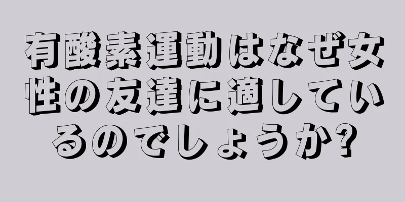 有酸素運動はなぜ女性の友達に適しているのでしょうか?