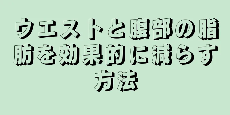 ウエストと腹部の脂肪を効果的に減らす方法