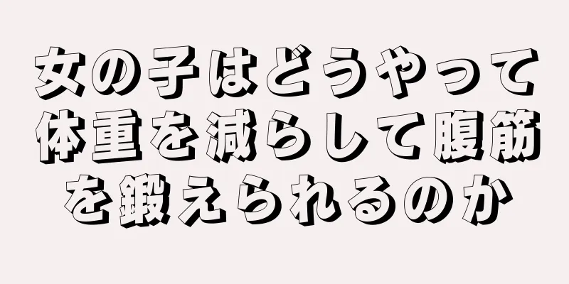 女の子はどうやって体重を減らして腹筋を鍛えられるのか