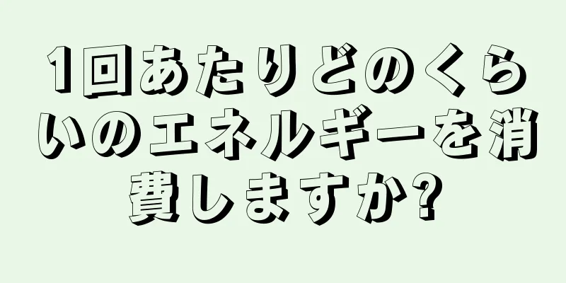 1回あたりどのくらいのエネルギーを消費しますか?