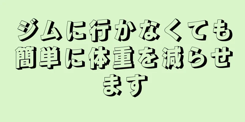 ジムに行かなくても簡単に体重を減らせます