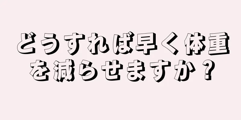 どうすれば早く体重を減らせますか？