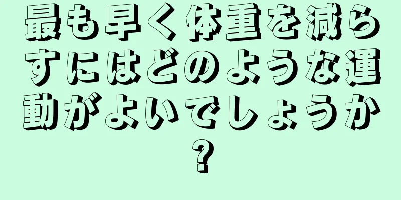 最も早く体重を減らすにはどのような運動がよいでしょうか?