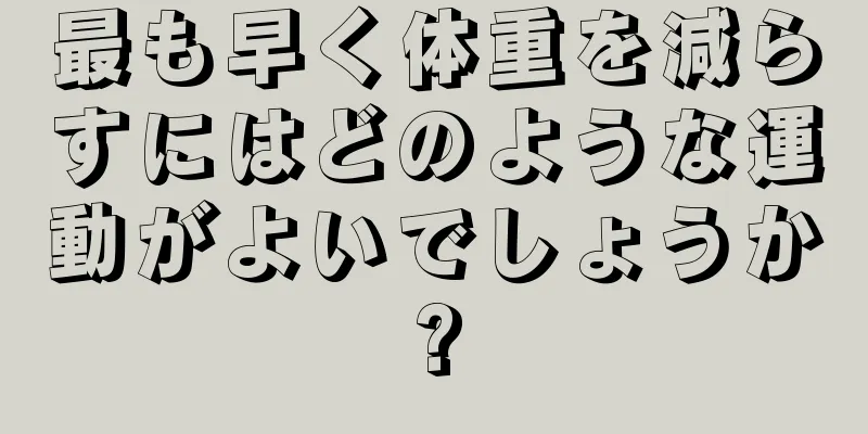 最も早く体重を減らすにはどのような運動がよいでしょうか?