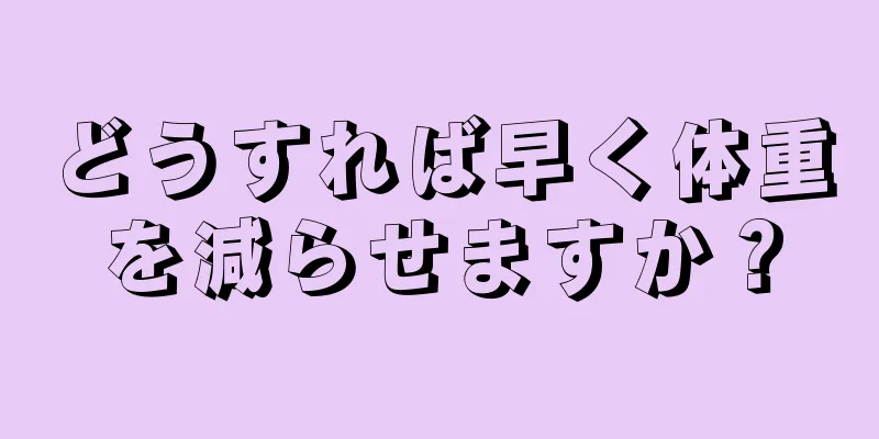 どうすれば早く体重を減らせますか？