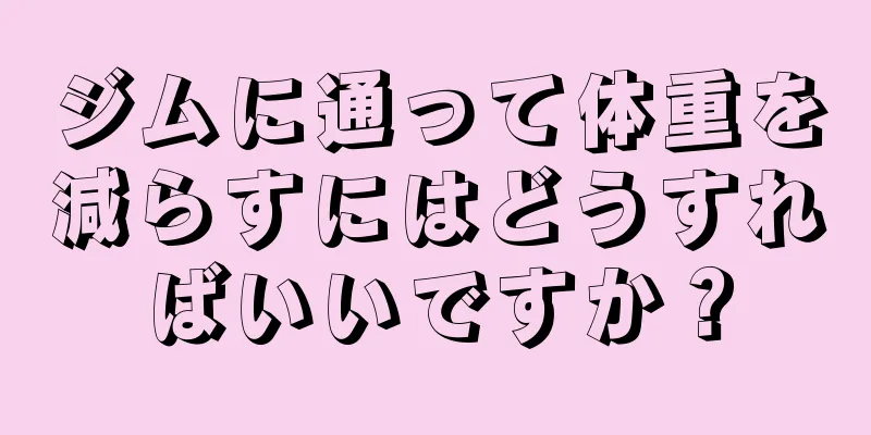 ジムに通って体重を減らすにはどうすればいいですか？