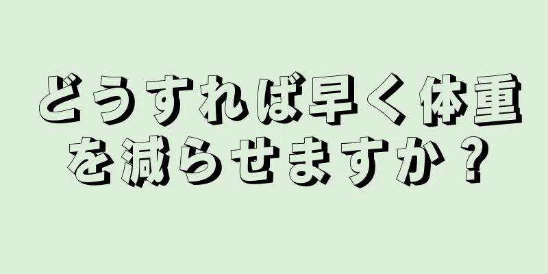 どうすれば早く体重を減らせますか？