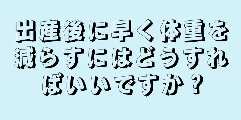 出産後に早く体重を減らすにはどうすればいいですか？