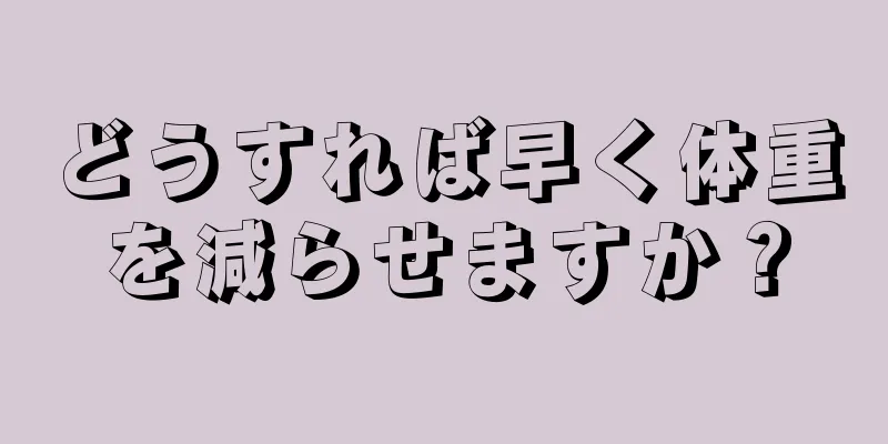 どうすれば早く体重を減らせますか？