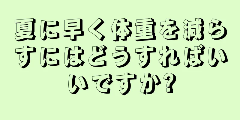夏に早く体重を減らすにはどうすればいいですか?