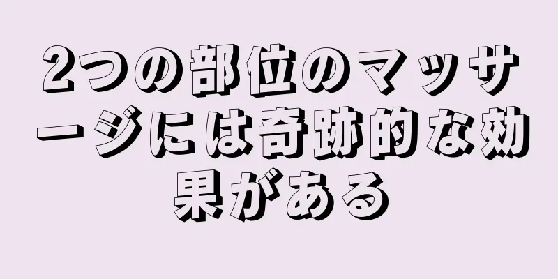 2つの部位のマッサージには奇跡的な効果がある
