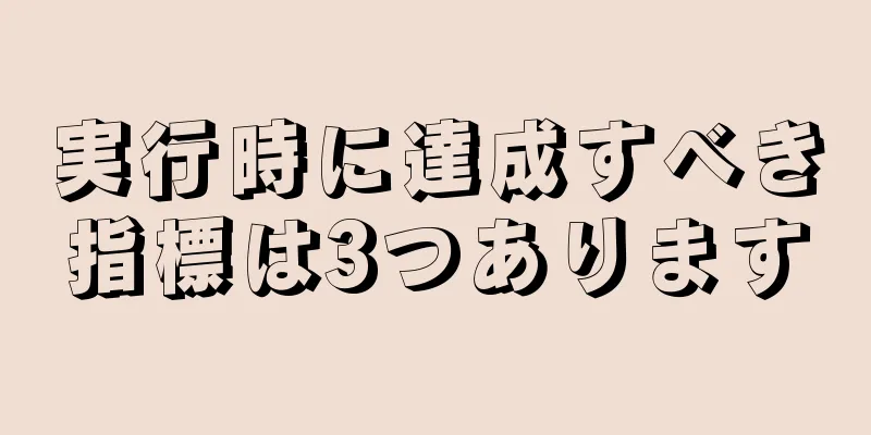 実行時に達成すべき指標は3つあります