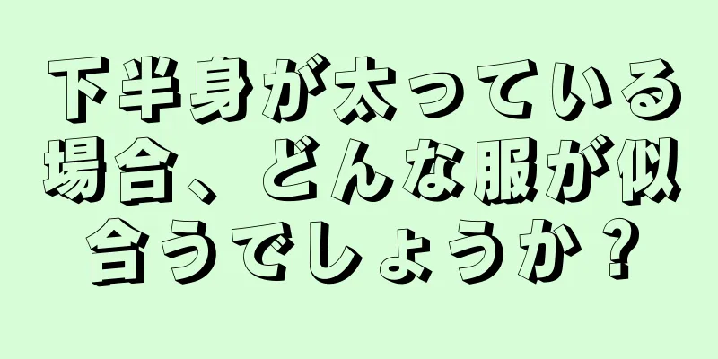 下半身が太っている場合、どんな服が似合うでしょうか？