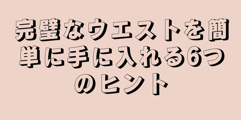 完璧なウエストを簡単に手に入れる6つのヒント