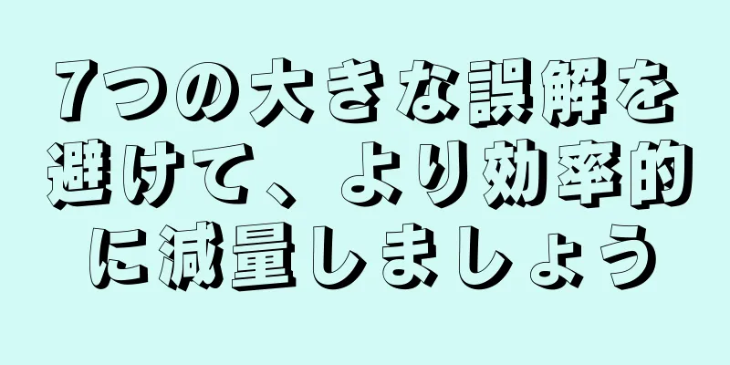 7つの大きな誤解を避けて、より効率的に減量しましょう