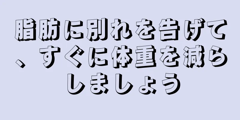 脂肪に別れを告げて、すぐに体重を減らしましょう
