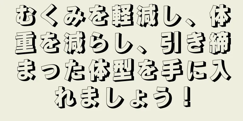 むくみを軽減し、体重を減らし、引き締まった体型を手に入れましょう！