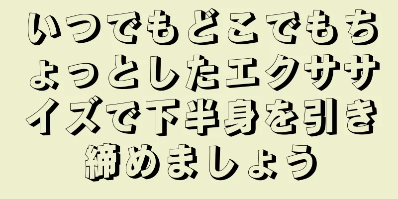 いつでもどこでもちょっとしたエクササイズで下半身を引き締めましょう