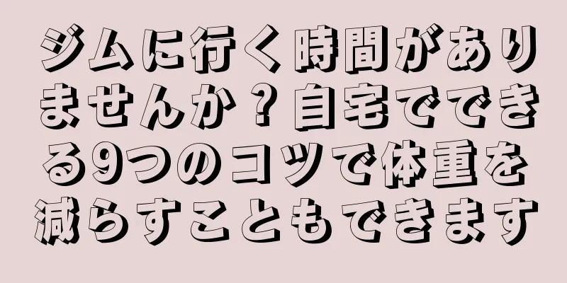 ジムに行く時間がありませんか？自宅でできる9つのコツで体重を減らすこともできます