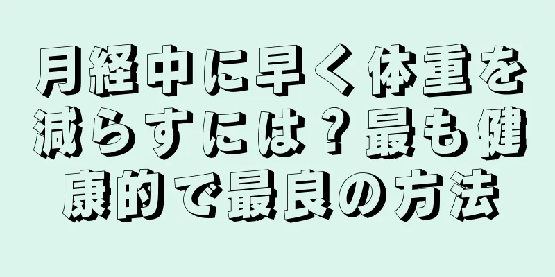 月経中に早く体重を減らすには？最も健康的で最良の方法