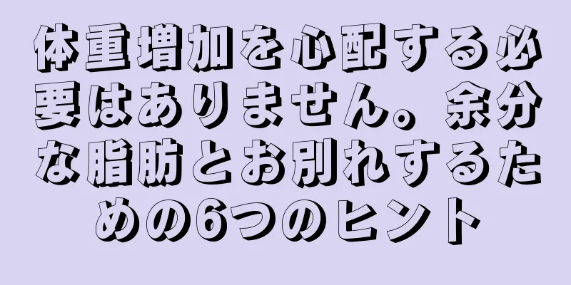 体重増加を心配する必要はありません。余分な脂肪とお別れするための6つのヒント