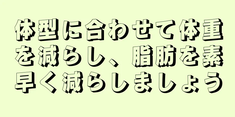 体型に合わせて体重を減らし、脂肪を素早く減らしましょう