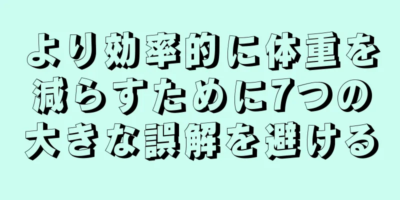 より効率的に体重を減らすために7つの大きな誤解を避ける