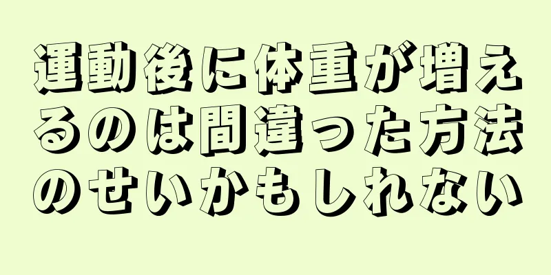 運動後に体重が増えるのは間違った方法のせいかもしれない