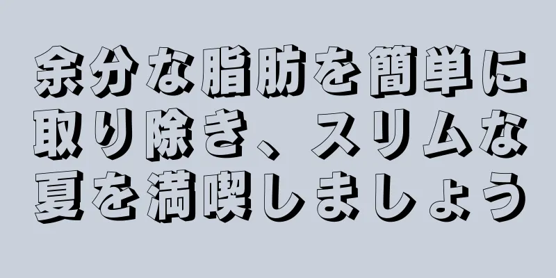 余分な脂肪を簡単に取り除き、スリムな夏を満喫しましょう