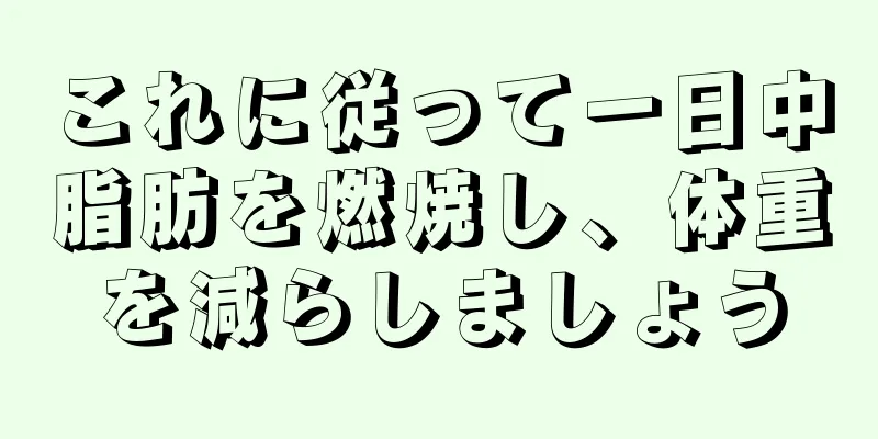 これに従って一日中脂肪を燃焼し、体重を減らしましょう