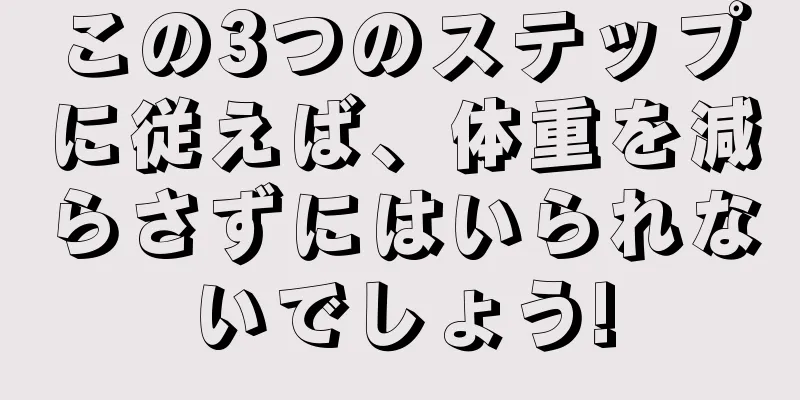 この3つのステップに従えば、体重を減らさずにはいられないでしょう!