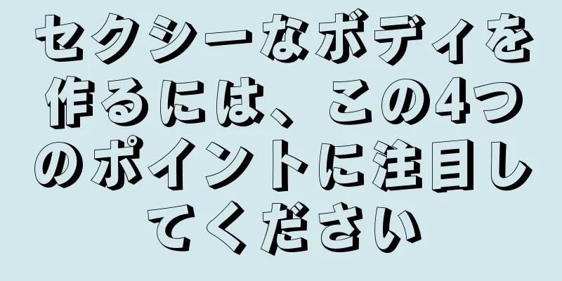 セクシーなボディを作るには、この4つのポイントに注目してください