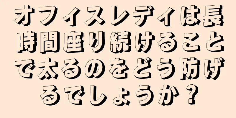 オフィスレディは長時間座り続けることで太るのをどう防げるでしょうか？