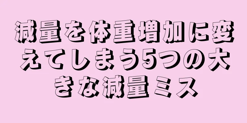 減量を体重増加に変えてしまう5つの大きな減量ミス