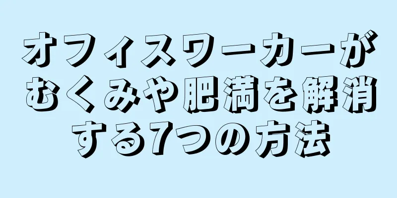 オフィスワーカーがむくみや肥満を解消する7つの方法