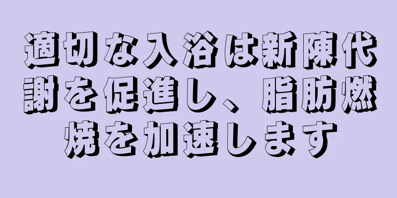 適切な入浴は新陳代謝を促進し、脂肪燃焼を加速します